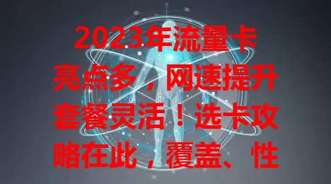 2023年流量卡亮点多，网速提升套餐灵活！选卡攻略在此，覆盖、性价比、服务质量要关注。使用注意有效期、规则及设备兼容，选对用好享便利！