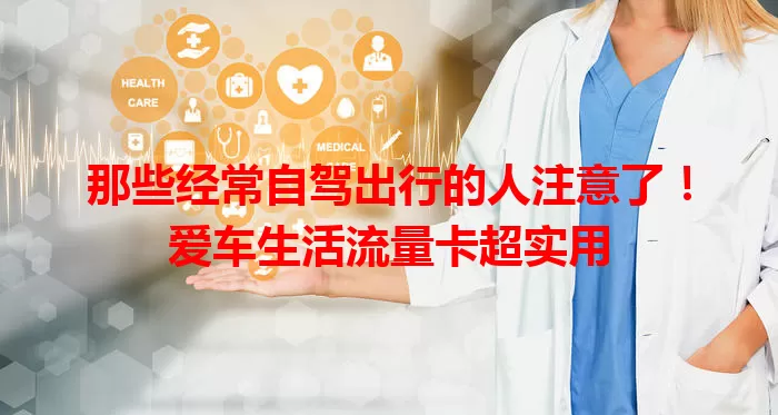 那些经常自驾出行的人注意了！爱车生活流量卡超实用