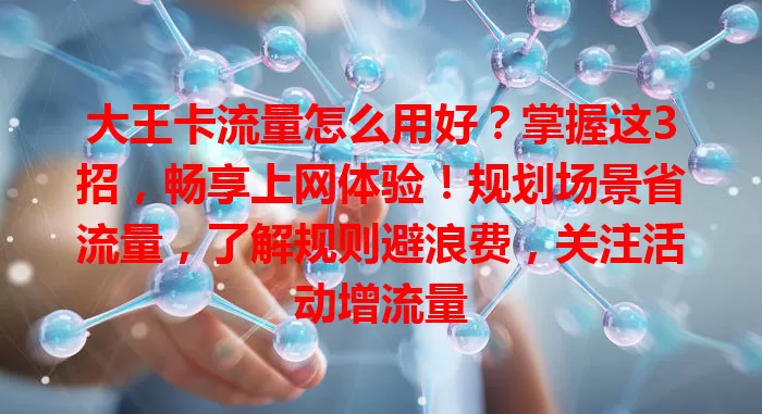 大王卡流量怎么用好？掌握这3招，畅享上网体验！规划场景省流量，了解规则避浪费，关注活动增流量