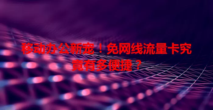移动办公新宠！免网线流量卡究竟有多便捷？