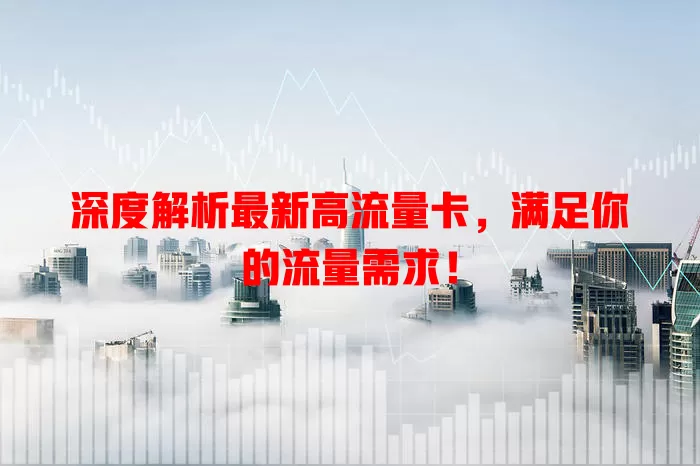 深度解析最新高流量卡，满足你的流量需求！