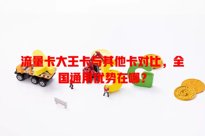 流量卡大王卡与其他卡对比，全国通用优势在哪？