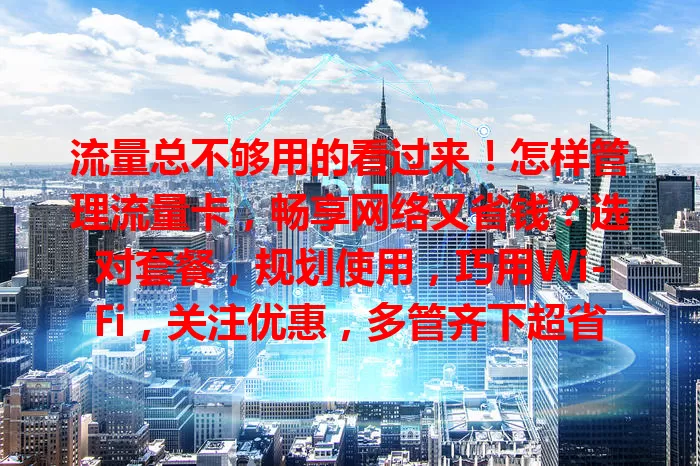 流量总不够用的看过来！怎样管理流量卡，畅享网络又省钱？选对套餐，规划使用，巧用Wi-Fi，关注优惠，多管齐下超省心！