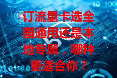 订流量卡选全国通用还是本地专属，哪种更适合你？