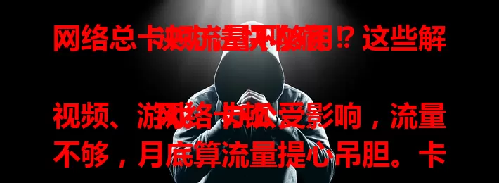 网络总卡顿流量不够用？这些解决办法快收藏！

网络卡顿，视频、游戏、办公受影响，流量不够，月底算流量提心吊胆。卡顿可能因网络、设备、信号，流量不够或因习惯、套餐。优化设置、选对套餐、关后台，解决问题畅享数字生活。