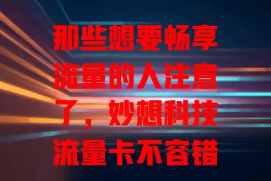 那些想要畅享流量的人注意了，妙想科技流量卡不容错过！