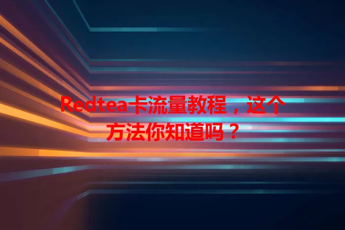 Redtea卡流量教程，这个方法你知道吗？