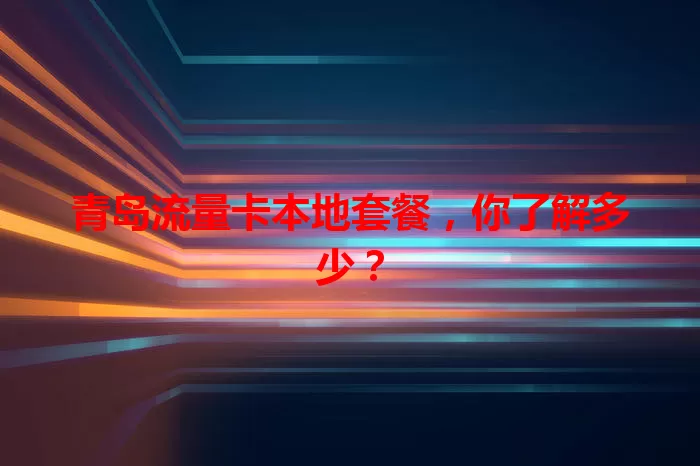 青岛流量卡本地套餐，你了解多少？