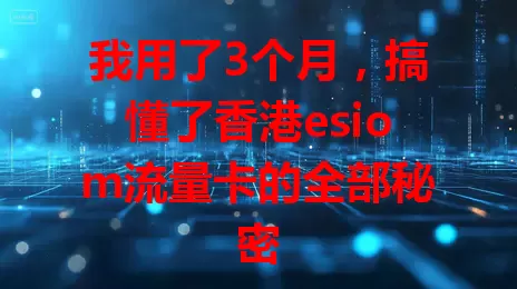 我用了3个月，搞懂了香港esiom流量卡的全部秘密
