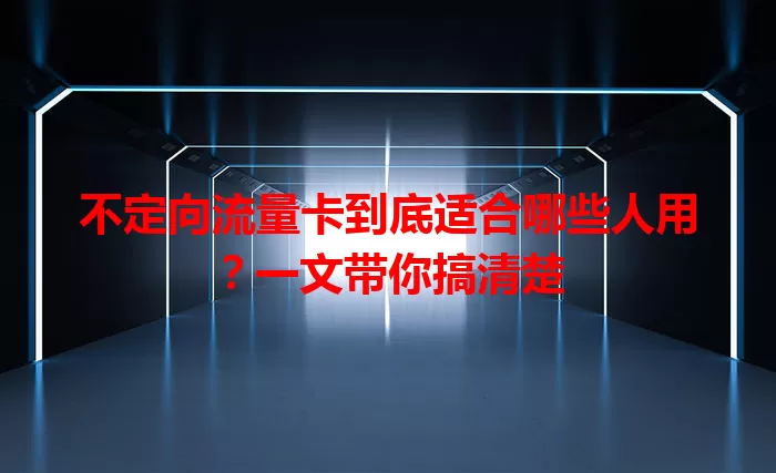 不定向流量卡到底适合哪些人用？一文带你搞清楚