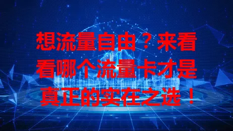 想流量自由？来看看哪个流量卡才是真正的实在之选！