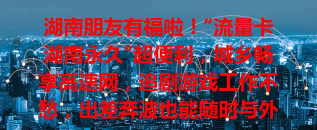 湖南朋友有福啦！“流量卡湖南永久”超便利，城乡畅享高速网，追剧游戏工作不愁，出差奔波也能随时与外界顺畅沟通，尽享数字生活无限可能！