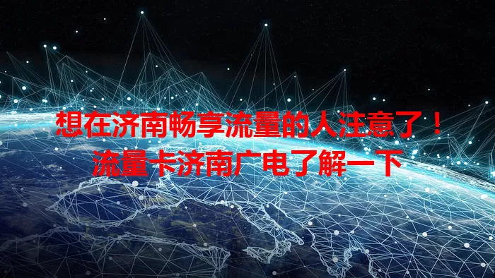 想在济南畅享流量的人注意了！流量卡济南广电了解一下