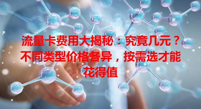 流量卡费用大揭秘：究竟几元？不同类型价格各异，按需选才能花得值