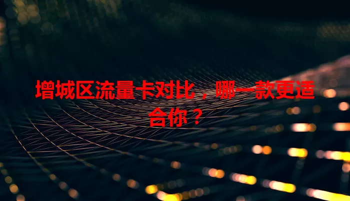 增城区流量卡对比，哪一款更适合你？