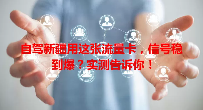 自驾新疆用这张流量卡，信号稳到爆？实测告诉你！