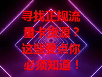 寻找正规流量卡货源？这些要点你必须知道！
