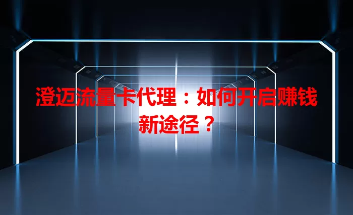 澄迈流量卡代理：如何开启赚钱新途径？