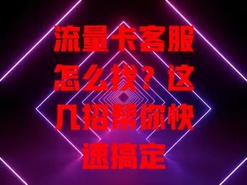 流量卡客服怎么找？这几招帮你快速搞定