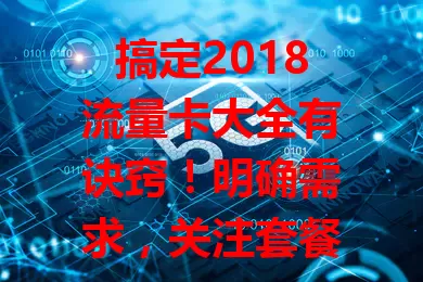 搞定2018流量卡大全有诀窍！明确需求，关注套餐内容、网络覆盖与价格，综合考量挑适合的，让网络使用更便捷经济