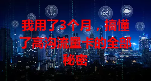 我用了3个月，搞懂了高沟流量卡的全部秘密