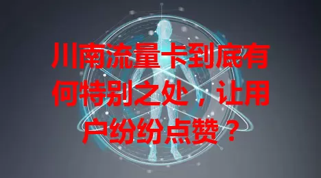 川南流量卡到底有何特别之处，让用户纷纷点赞？