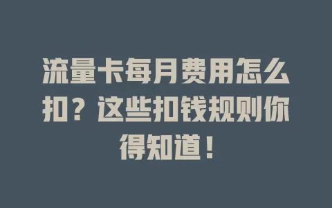 流量卡每月费用怎么扣？这些扣钱规则你得知道！