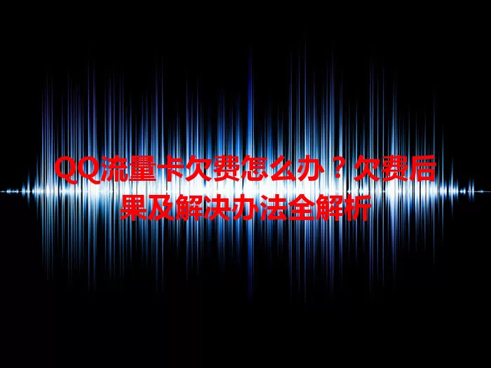 QQ流量卡欠费怎么办？欠费后果及解决办法全解析
