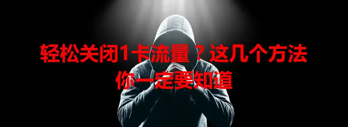轻松关闭1卡流量？这几个方法你一定要知道