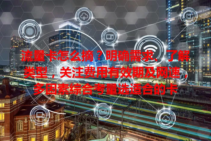 流量卡怎么摘？明确需求、了解类型，关注费用有效期及网速，多因素综合考量选适合的卡