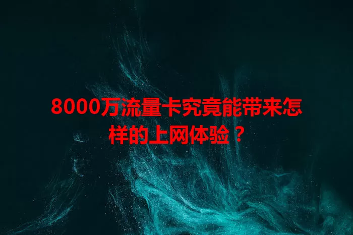 8000万流量卡究竟能带来怎样的上网体验？