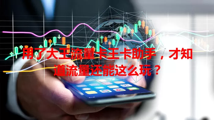 用了大王流量卡王卡助手，才知道流量还能这么玩？