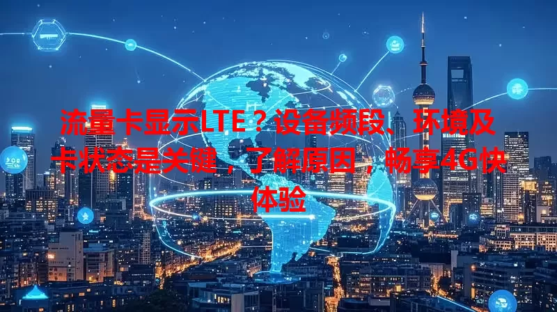 流量卡显示LTE？设备频段、环境及卡状态是关键，了解原因，畅享4G快体验