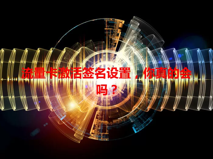 流量卡激活签名设置，你真的会吗？