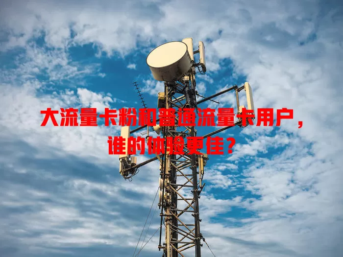 大流量卡粉和普通流量卡用户，谁的体验更佳？