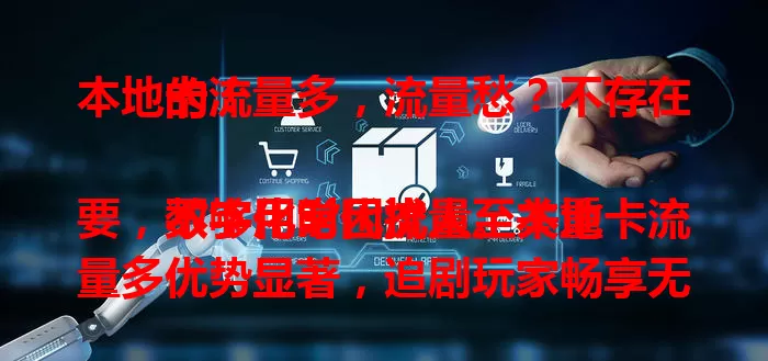 本地卡流量多，流量愁？不存在的！

数字化时代流量至关重要，不够用常困扰人。本地卡流量多优势显著，追剧玩家畅享无阻，旅行出差便利十足，套餐性价比高，是解决流量困扰的理想之选，让你开启便捷数字生活。
