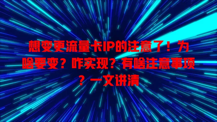 想变更流量卡IP的注意了！为啥要变？咋实现？有啥注意事项？一文讲清