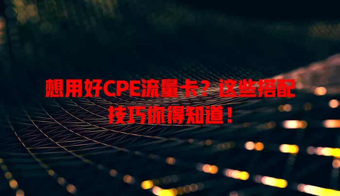 想用好CPE流量卡？这些搭配技巧你得知道！