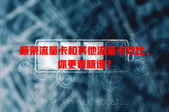 新荣流量卡和其他流量卡对比，你更青睐谁？