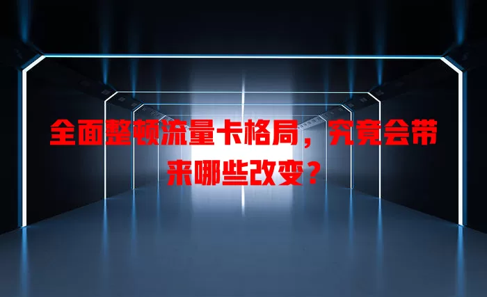 全面整顿流量卡格局，究竟会带来哪些改变？