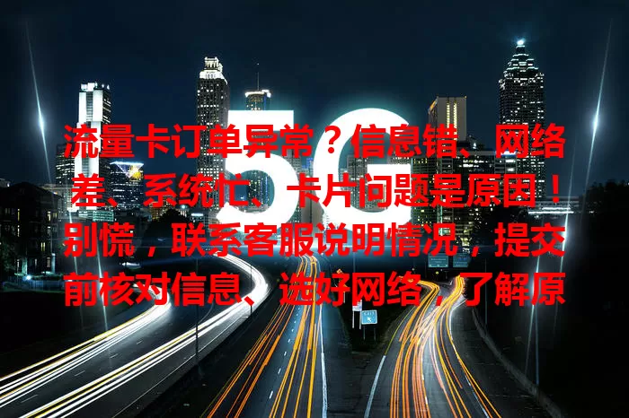流量卡订单异常？信息错、网络差、系统忙、卡片问题是原因！别慌，联系客服说明情况，提交前核对信息、选好网络，了解原因应对更顺畅