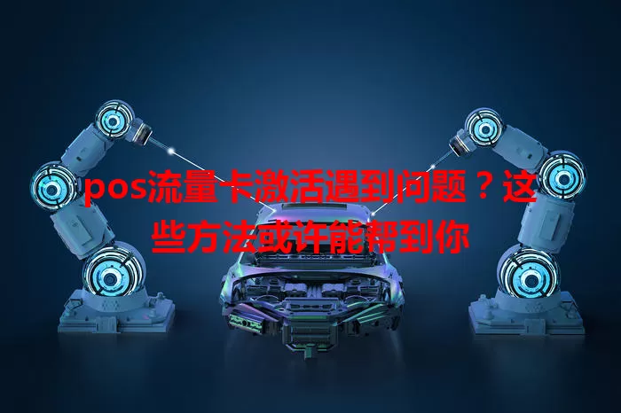 pos流量卡激活遇到问题？这些方法或许能帮到你