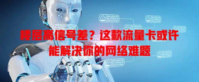 楼层高信号差？这款流量卡或许能解决你的网络难题