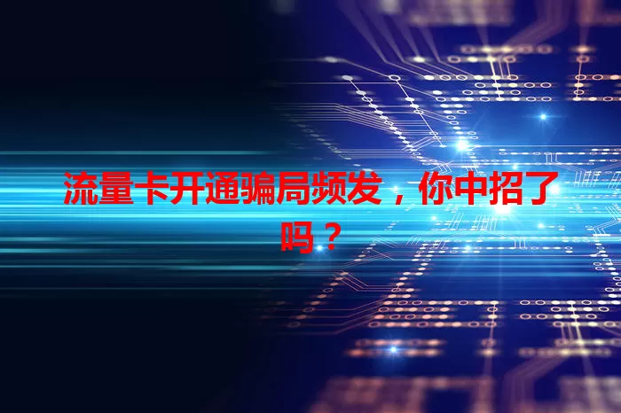 流量卡开通骗局频发，你中招了吗？