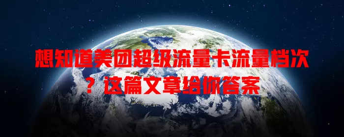 想知道美团超级流量卡流量档次？这篇文章给你答案