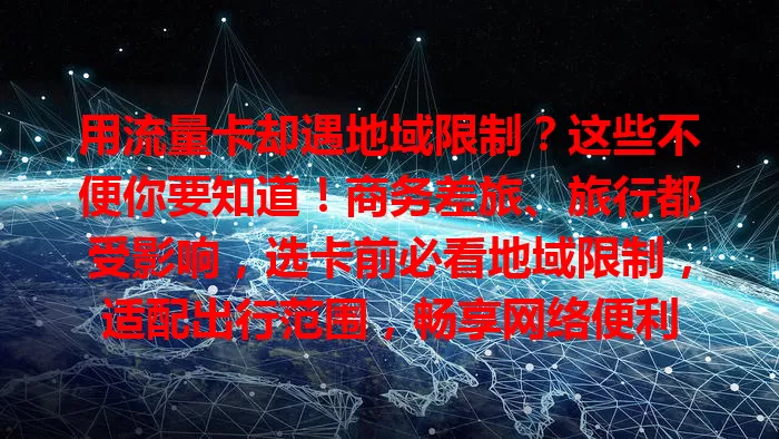 用流量卡却遇地域限制？这些不便你要知道！商务差旅、旅行都受影响，选卡前必看地域限制，适配出行范围，畅享网络便利