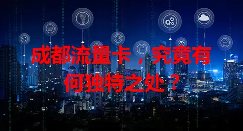 成都流量卡，究竟有何独特之处？