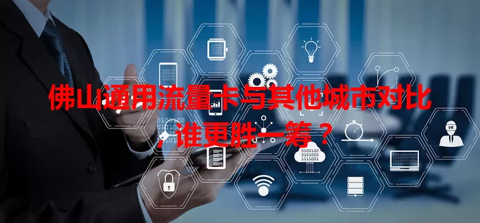 佛山通用流量卡与其他城市对比，谁更胜一筹？
