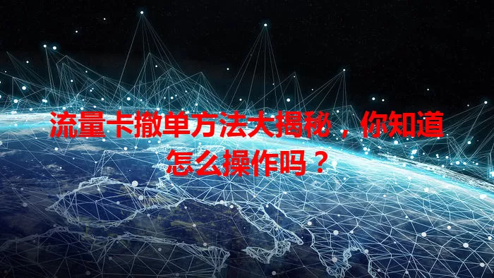 流量卡撤单方法大揭秘，你知道怎么操作吗？