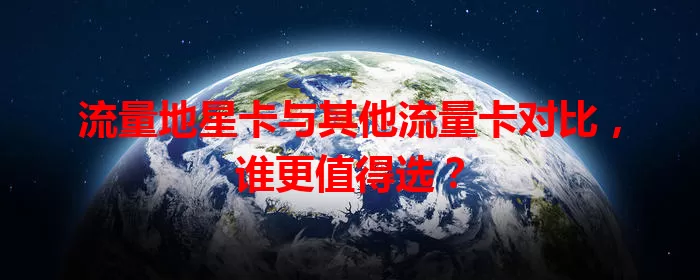 流量地星卡与其他流量卡对比，谁更值得选？